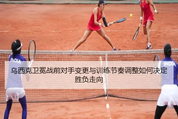 乌西克卫冕战前对手变更与训练节奏调整如何决定胜负走向